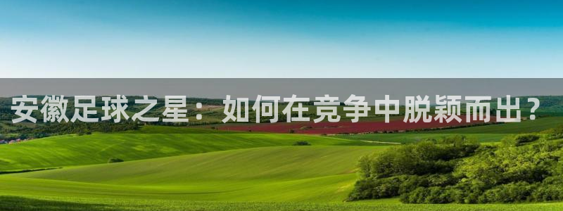 安徽足球之星：如何在竞争中脱颖而出？