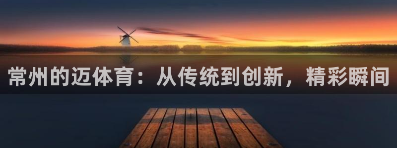常州的迈体育：从传统到创新，精彩瞬间