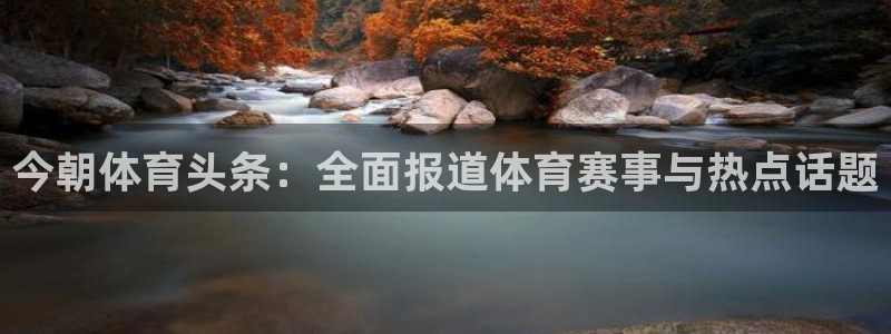 今朝体育头条：全面报道体育赛事与热点话题