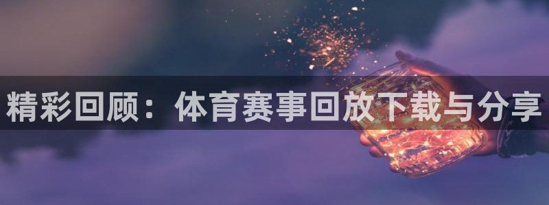 精彩回顾：体育赛事回放下载与分享