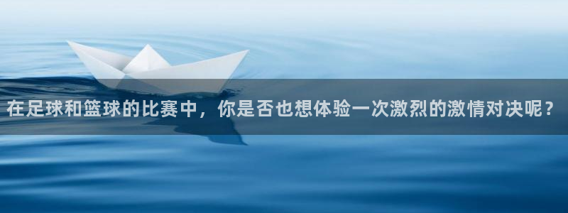 在足球和篮球的比赛中，你是否也想体验一次激烈的激情对决呢？