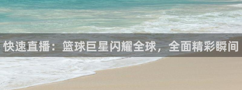 快速直播：篮球巨星闪耀全球，全面精彩瞬间
