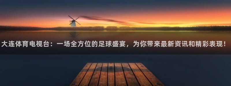 大连体育电视台：一场全方位的足球盛宴，为你带来最新资讯和精彩表现！