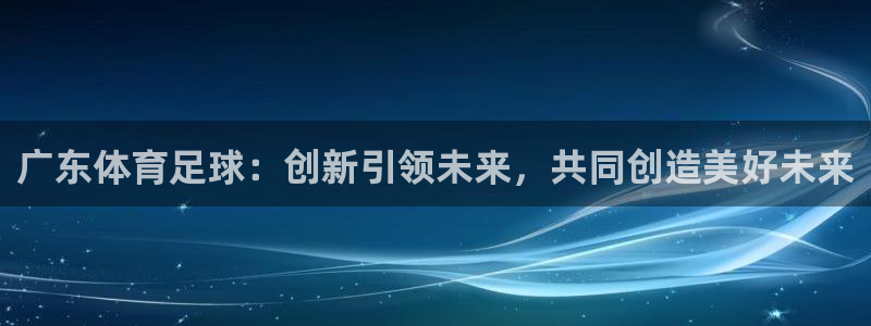 广东体育足球：创新引领未来，共同创造美好未来