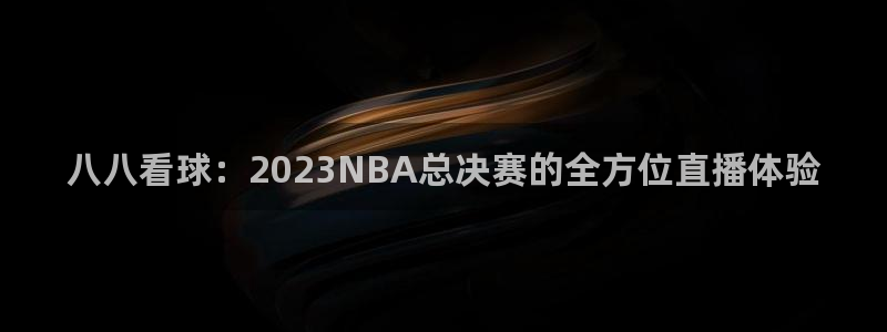 八八看球：2023NBA总决赛的全方位直播体验