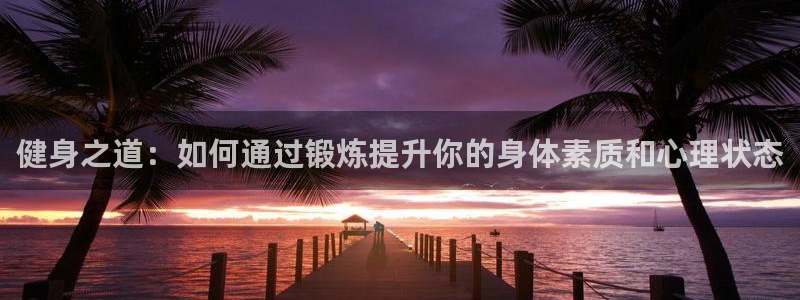 健身之道：如何通过锻炼提升你的身体素质和心理状态