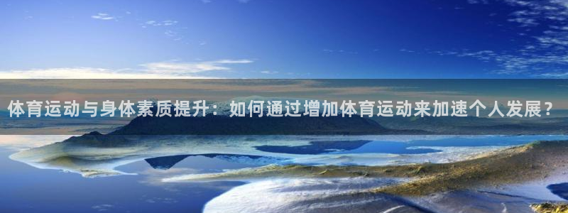 体育运动与身体素质提升：如何通过增加体育运动来加速个人发展？
